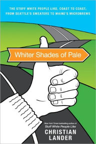 Title: Whiter Shades of Pale: The Stuff White People Like, Coast to Coast, from Seattle's Sweaters to Maine's Microbrews, Author: Christian Lander