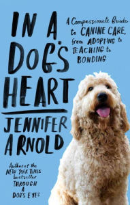 Title: In a Dog's Heart: What Our Dogs Need, Want, and Deserve--and the Gifts We Can Expect in Return, Author: Jennifer Arnold