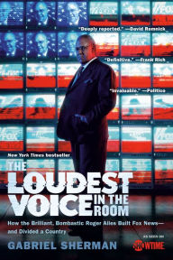 Title: The Loudest Voice in the Room: How the Brilliant, Bombastic Roger Ailes Built Fox News--and Divided a Country, Author: Gabriel Sherman