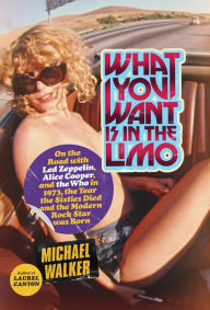 Title: What You Want Is in the Limo: On the Road with Led Zeppelin, Alice Cooper, and the Who in 1973, the Year the Sixties Died and the Modern Rock Star Was Born, Author: Michael Walker