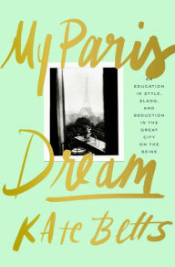 Title: My Paris Dream: An Education in Style, Slang, and Seduction in the Great City on the Seine, Author: Kate Betts