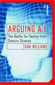 Title: Arguing A.I.: The Battle for Twenty-first-Century Science, Author: Sam Williams