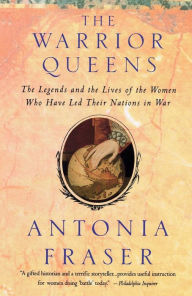 Title: Warrior Queens: The Legends and the Lives of the Women Who Have Led Their Nations to War, Author: Antonia Fraser
