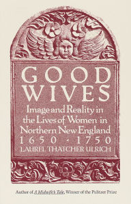 Title: Good Wives: Image and Reality in the Lives of Women in Northern New England, 1650-1750, Author: Laurel Thatcher Ulrich