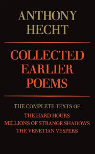 Title: Collected Earlier Poems of Anthony Hecht: The Complete Texts of The Hard Hours, Millions of Strange Shadows, and The Venetian Vespers, Author: Anthony Hecht