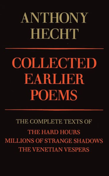 Collected Earlier Poems of Anthony Hecht: The Complete Texts Hard Hours, Millions Strange Shadows, and Venetian Vespers