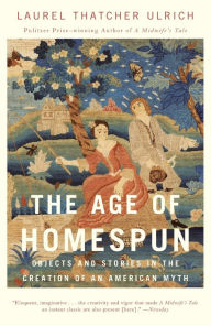 Title: The Age of Homespun: Objects and Stories in the Creation of an American Myth, Author: Laurel Thatcher Ulrich