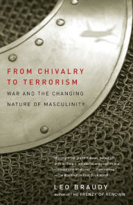 Title: From Chivalry to Terrorism: War and the Changing Nature of Masculinity, Author: Leo Braudy