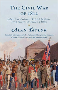 Title: The Civil War of 1812: American Citizens, British Subjects, Irish Rebels & Indian Allies, Author: Alan Taylor