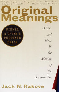 Title: Original Meanings: Politics and Ideas in the Making of the Constitution (Pulitzer Prize Winner), Author: Jack Rakove