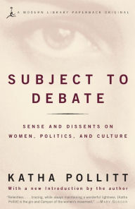 Title: Subject to Debate: Sense and Dissents on Women, Politics, and Culture, Author: Katha Pollitt