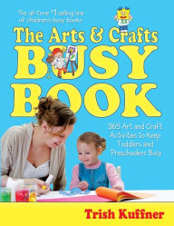 Title: The Arts & Crafts Busy Book: 365 Art and Craft Activities to Keep Toddlers and Preschoolers Busy, Author: Trish Kuffner