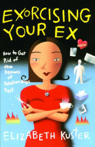 Title: Exorcising Your Ex: How to Get Rid of the Demons of Relationships Past, Author: Elizabeth Kuster