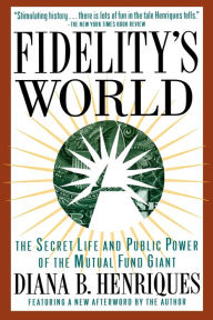 Title: Fidelity's World: The Secret Life and Public Power of the Mutual Fund Giant, Author: Diana B. Henriques