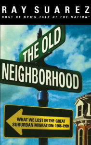 Title: The Old Neighborhood: What We Lost in the Great Suburban Migration, 1966-1999, Author: Ray Suarez