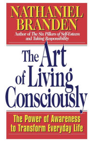 Title: The Art of Living Consciously: The Power of Awareness to Transform Everyday Life, Author: Nathaniel Branden Ph.D.