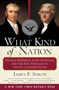 Title: What Kind of Nation: Thomas Jefferson, John Marshall, and the Epic Struggle to Create a United States, Author: James F. Simon