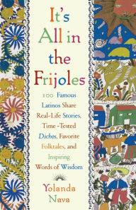 Title: It's All In The Frijoles: 100 Famous Latinos Share Real Life Stories Time Tested Dichos Favorite Folkta, Author: Yolanda Nava