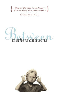 Title: Between Mothers and Sons: Women Writers Talk About Having Sons and Raising Men, Author: Patricia Stevens