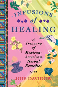 Title: Infusions of Healing: A Treasury of Mexican-American Herbal Remedies, Author: Joie Davidow