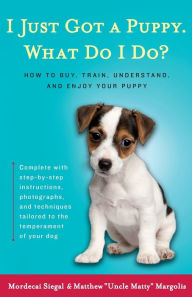 Title: I Just Got a Puppy, What Do I Do?: How to Buy, Train, Understand, and Enjoy Your Puppy, Author: Mordecai Siegal