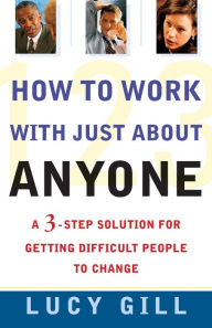 Title: How to Work with Just About Anyone: A 3-Step Solution for Getting Difficult People to Change, Author: Lucy Gill