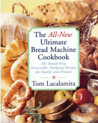 Title: The All New Ultimate Bread Machine Cookbook: 101 Brand New Irresistible Foolproof Recipes For Family And Friends, Author: Tom Lacalamita