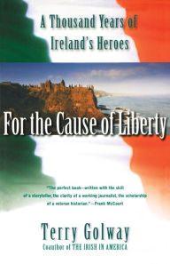 Title: For the Cause of Liberty: A Thousand Years of Ireland's Heroes, Author: Terry Golway