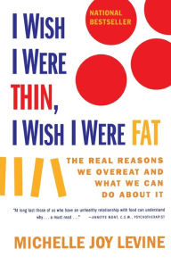 Title: I WISH I WERE THIN, I WISH I WERE FAT: THE REAL REASONS WE OVEREAT AND WHAT WE CAN DO ABOUT IT, Author: Michelle Joy Levine