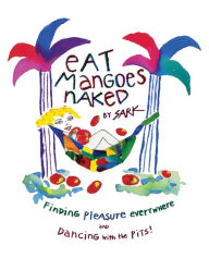 Title: Eat Mangoes Naked: Finding Pleasure Everywhere (and dancing with the Pits), Author: SARK