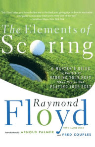 Title: The Elements of Scoring: A Master's Guide to the Art of Scoring Your Best When You're Not Playing Your Best, Author: Raymond Floyd