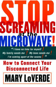 Title: Stop Screaming At The Microwave: HOW TO CONNECT YOUR DISCONNECTED Life, Author: Mary LoVerde