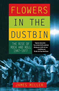 Title: Flowers in the Dustbin: The Rise of Rock and Roll, 1947-1977, Author: James Miller