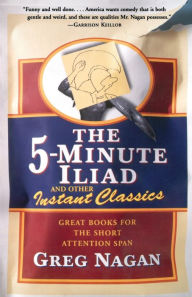 Title: The Five Minute Iliad Other Instant Classics: Great Books For The Short Attention Span, Author: Greg Nagan