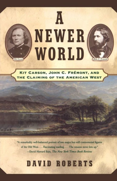 A Newer World: Kit Carson John C Fremont And The Claiming Of American West