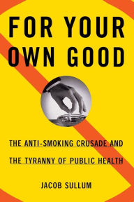 Title: For Your Own Good: The Anti-Smoking Crusade and the Tyranny of Public Health, Author: Jacob Sullum