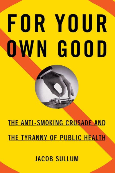 For Your Own Good: The Anti-Smoking Crusade and the Tyranny of Public Health