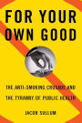 For Your Own Good: The Anti-Smoking Crusade and the Tyranny of Public Health