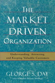 Title: The Market Driven Organization: Understanding, Attracting, and Keeping Valuable Customers, Author: George S Day