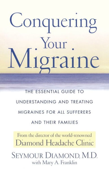 Conquering Your Migraine: The Essential Guide to Understanding and Treating Migraines for all Sufferers Their Families