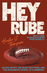 Title: Hey Rube: Blood Sport, the Bush Doctrine, and the Downward Spiral of Dumbness - Modern History from the Sports Desk, Author: Hunter S. Thompson