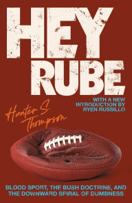 Title: Hey Rube: Blood Sport, the Bush Doctrine, and the Downward Spiral of Dumbness - Modern History from the Sports Desk, Author: Hunter S. Thompson