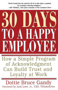 Title: 30 Days to a Happy Employee: How a Simple Program of Acknowledgment Can Build Trust and Loyalty at Work, Author: Dottie Gandy
