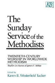 Title: The Sunday Service of the Methodists: Twentieth-Century Worship in Worldwide Methodism (Studies in Honor of James F. White), Author: Karen B. Westerfield Tucker