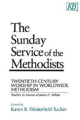 The Sunday Service of the Methodists: Twentieth-Century Worship in Worldwide Methodism (Studies in Honor of James F. White)