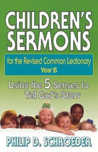 Title: Children's Sermons for the Revised Common Lectionary Year B: Using the 5 Senses to Tell God's Story, Author: Phillip D Schroeder