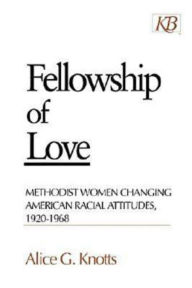 Title: Fellowship of Love: Methodist Women Changing American Racial Attitudes, 1920-1968, Author: Alice Knotts