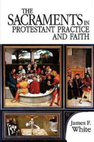 Title: The Sacraments in Protestant Practice and Faith, Author: James F White