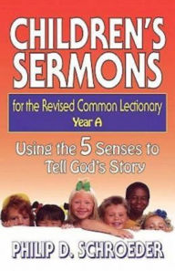 Title: Children's Sermons for the Revised Common Lectionary Year a: Using the 5 Senses to Tell God's Story, Author: Phillip D Schroeder