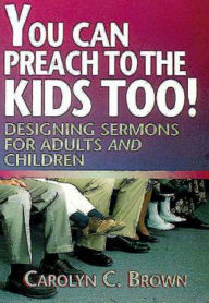 Title: You Can Preach to the Kids Too!: Designing Sermons for Adults and Children, Author: Carolyn C. Brown